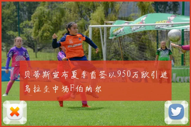 贝蒂斯宣布夏季首签以950万欧引进乌拉圭中场F伯纳尔