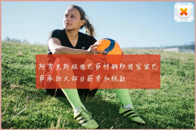 阿贾克斯租借巴萨特狮即将官宣巴萨承担大部分薪资和税款