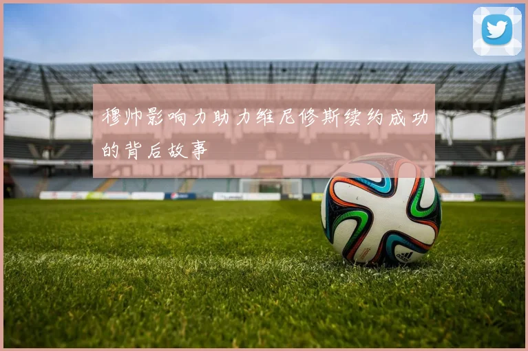 穆帅影响力助力维尼修斯续约成功的背后故事