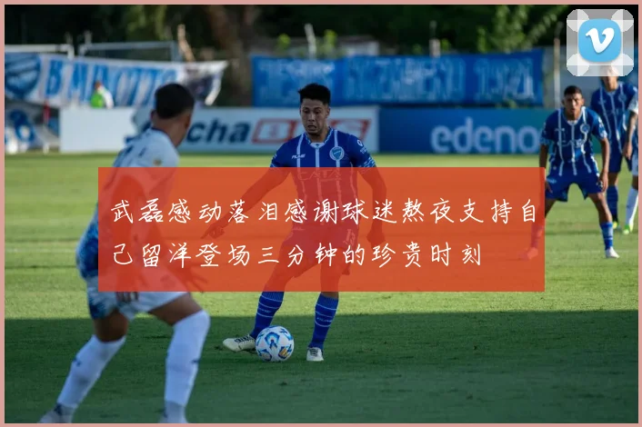 武磊感动落泪感谢球迷熬夜支持自己留洋登场三分钟的珍贵时刻