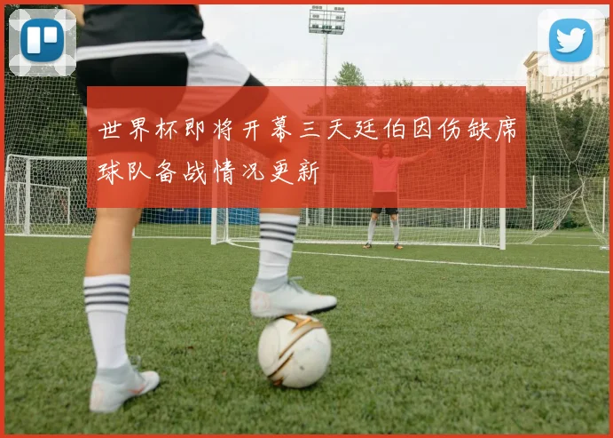 世界杯即将开幕三天廷伯因伤缺席球队备战情况更新