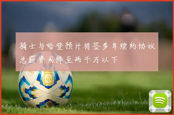骑士与哈登预计将签多年续约协议总薪资或降至两千万以下