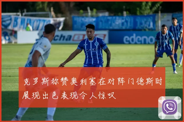 克罗斯称赞奥利塞在对阵门德斯时展现出色表现令人惊叹