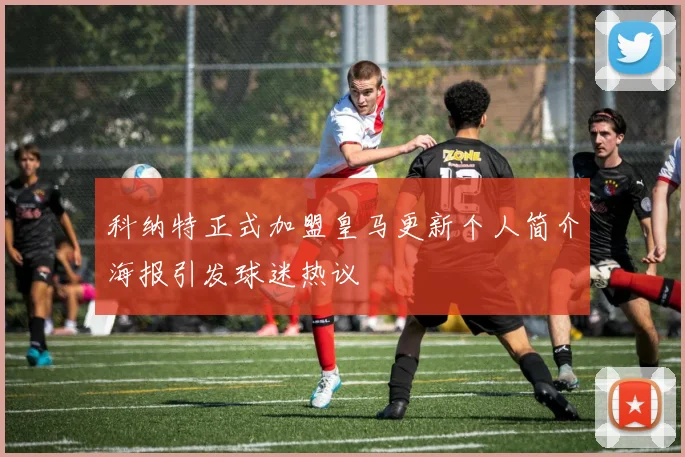科纳特正式加盟皇马更新个人简介海报引发球迷热议