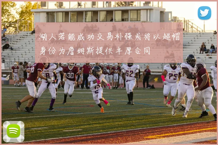 湖人若能成功交易补强或将以超帽身份为詹姆斯提供丰厚合同