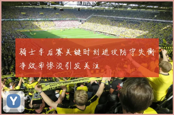 骑士季后赛关键时刻进攻防守失衡净效率惨淡引发关注