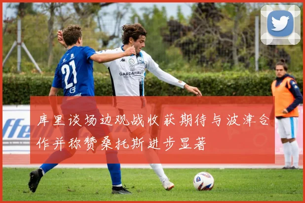 库里谈场边观战收获期待与波津合作并称赞桑托斯进步显著