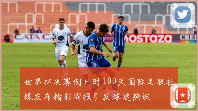 世界杯决赛倒计时100天国际足联社媒发布精彩海报引发球迷热议