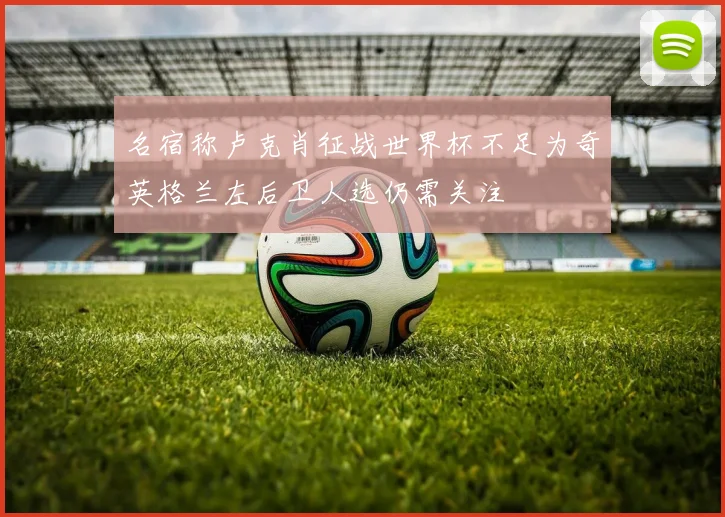 名宿称卢克肖征战世界杯不足为奇英格兰左后卫人选仍需关注