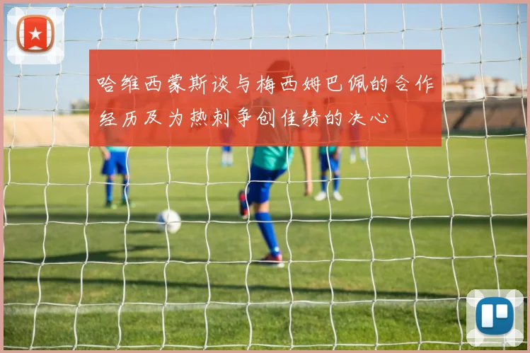 哈维西蒙斯谈与梅西姆巴佩的合作经历及为热刺争创佳绩的决心