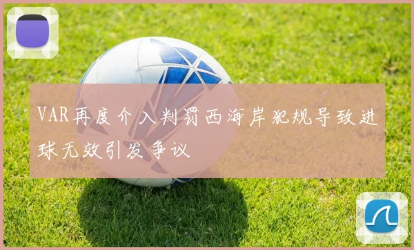 VAR再度介入判罚西海岸犯规导致进球无效引发争议