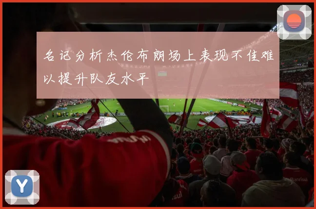 名记分析杰伦布朗场上表现不佳难以提升队友水平