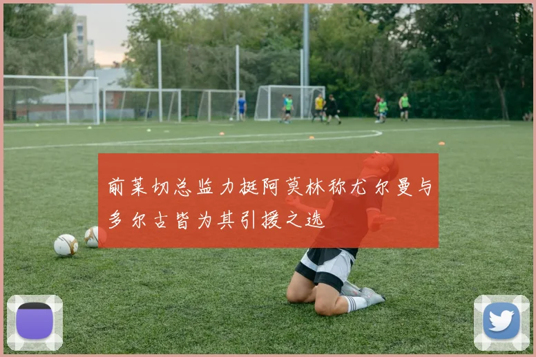 前莱切总监力挺阿莫林称尤尔曼与多尔古皆为其引援之选