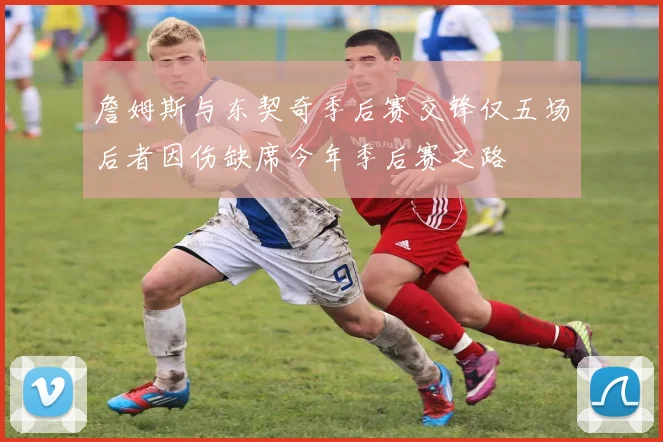 詹姆斯与东契奇季后赛交锋仅五场后者因伤缺席今年季后赛之路