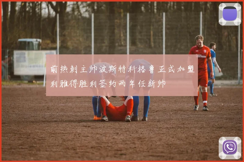 前热刺主帅波斯特科格鲁正式加盟利雅得胜利签约两年任新帅