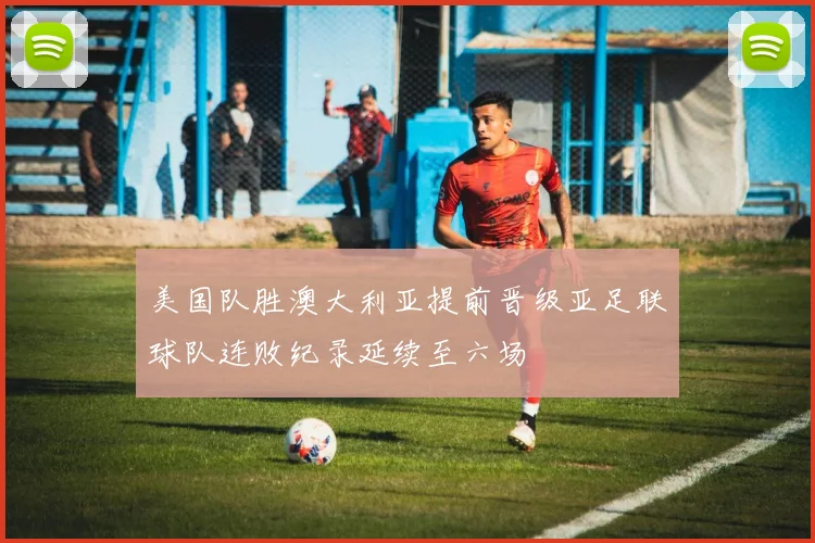 美国队胜澳大利亚提前晋级亚足联球队连败纪录延续至六场