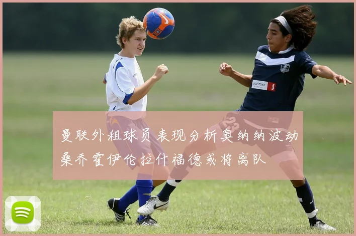 曼联外租球员表现分析奥纳纳波动桑乔霍伊伦拉什福德或将离队