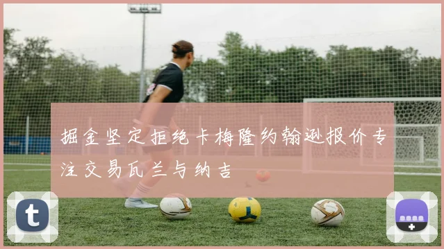 掘金坚定拒绝卡梅隆约翰逊报价专注交易瓦兰与纳吉