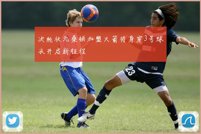 次轮状元桑顿加盟火箭将身穿3号球衣开启新征程