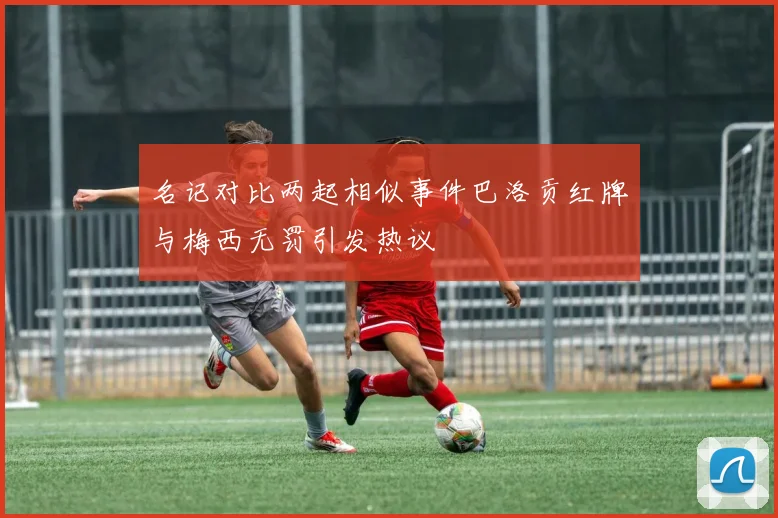 名记对比两起相似事件巴洛贡红牌与梅西无罚引发热议
