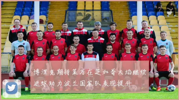 博涅克期待莱万在芝加哥火焰继续进球助力波兰国家队表现提升