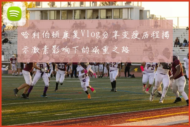 哈利伯顿康复Vlog分享变瘦历程揭示激素影响下的减重之路