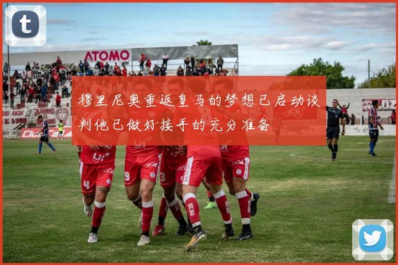 穆里尼奥重返皇马的梦想已启动谈判他已做好接手的充分准备