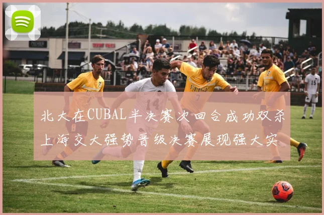 北大在CUBAL半决赛次回合成功双杀上海交大强势晋级决赛展现强大实力
