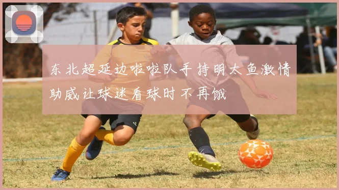 东北超延边啦啦队手持明太鱼激情助威让球迷看球时不再饿