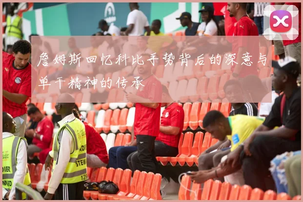 詹姆斯回忆科比手势背后的深意与单干精神的传承