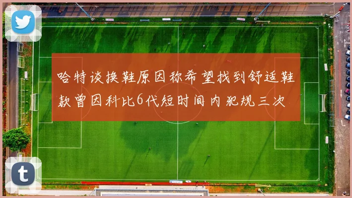哈特谈换鞋原因称希望找到舒适鞋款曾因科比6代短时间内犯规三次