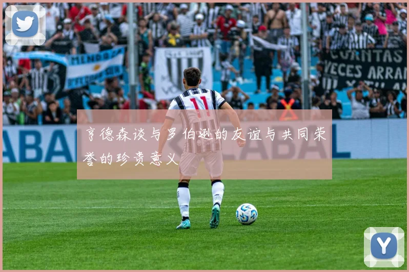 亨德森谈与罗伯逊的友谊与共同荣誉的珍贵意义