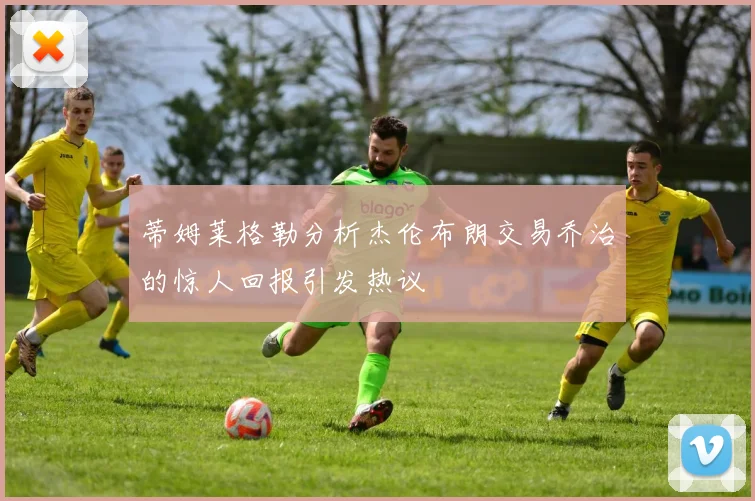 蒂姆莱格勒分析杰伦布朗交易乔治的惊人回报引发热议