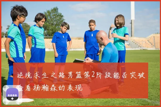 逆境求生之路男篮第2阶段能否突破全看杨瀚森的表现