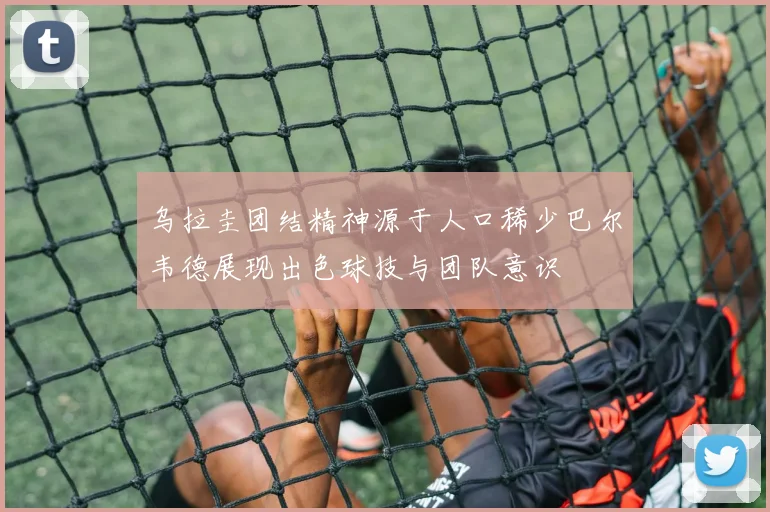 乌拉圭团结精神源于人口稀少巴尔韦德展现出色球技与团队意识