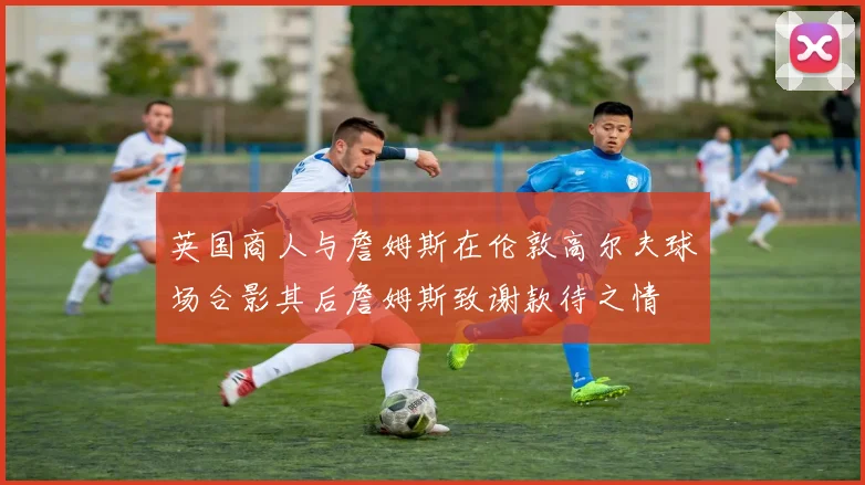 英国商人与詹姆斯在伦敦高尔夫球场合影其后詹姆斯致谢款待之情