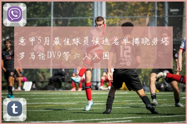 意甲5月最佳球员候选名单揭晓劳塔罗马伦DV9等六人入围