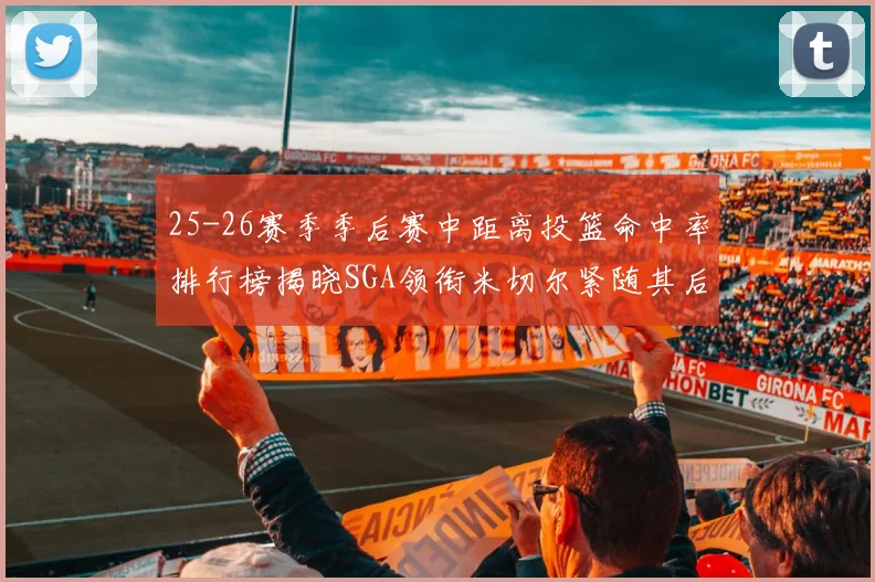25-26赛季季后赛中距离投篮命中率排行榜揭晓SGA领衔米切尔紧随其后哈登位列第五